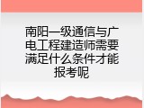 南阳一级通信与广电工程建造师需要满足什么条件才能报考呢