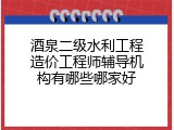 酒泉二级水利工程造价工程师辅导机构有哪些哪家好