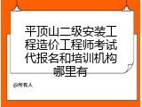 平顶山二级安装工程造价工程师考试代报名和培训机构哪里有