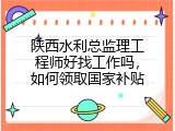 陕西水利总监理工程师好找工作吗，如何领取国家补贴