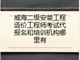 威海二级安装工程造价工程师考试代报名和培训机构哪里有