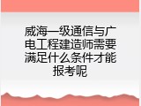 威海一级通信与广电工程建造师需要满足什么条件才能报考呢