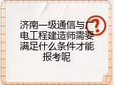 济南一级通信与广电工程建造师需要满足什么条件才能报考呢