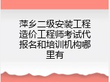 萍乡二级安装工程造价工程师考试代报名和培训机构哪里有