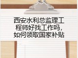 西安水利总监理工程师好找工作吗，如何领取国家补贴