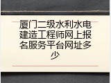 厦门二级水利水电建造工程师网上报名服务平台网址多少