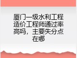 厦门一级水利工程造价工程师通过率高吗，主要失分点在哪