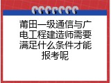 莆田一级通信与广电工程建造师需要满足什么条件才能报考呢