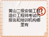 黄山二级安装工程造价工程师考试代报名和培训机构哪里有