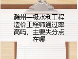 滁州一级水利工程造价工程师通过率高吗，主要失分点在哪