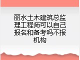 丽水土木建筑总监理工程师可以自己报名和备考吗不报机构