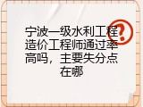 宁波一级水利工程造价工程师通过率高吗，主要失分点在哪