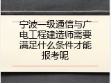 宁波一级通信与广电工程建造师需要满足什么条件才能报考呢