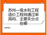 苏州一级水利工程造价工程师通过率高吗，主要失分点在哪