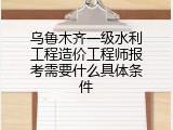乌鲁木齐一级水利工程造价工程师报考需要什么具体条件