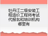 牡丹江二级安装工程造价工程师考试代报名和培训机构哪里有