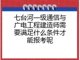 七台河一级通信与广电工程建造师需要满足什么条件才能报考呢