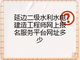延边二级水利水电建造工程师网上报名服务平台网址多少