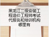 黑龙江二级安装工程造价工程师考试代报名和培训机构哪里有