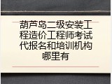 葫芦岛二级安装工程造价工程师考试代报名和培训机构哪里有