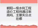 朝阳一级水利工程造价工程师通过率高吗，主要失分点在哪