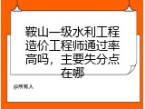鞍山一级水利工程造价工程师通过率高吗，主要失分点在哪