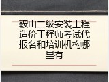鞍山二级安装工程造价工程师考试代报名和培训机构哪里有