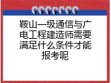 鞍山一级通信与广电工程建造师需要满足什么条件才能报考呢