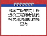 晋城二级安装工程造价工程师考试代报名和培训机构哪里有