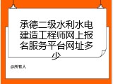 承德二级水利水电建造工程师网上报名服务平台网址多少