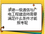 承德一级通信与广电工程建造师需要满足什么条件才能报考呢