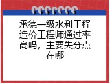 承德一级水利工程造价工程师通过率高吗，主要失分点在哪