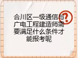 合川区一级通信与广电工程建造师需要满足什么条件才能报考呢