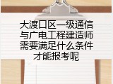 大渡口区一级通信与广电工程建造师需要满足什么条件才能报考呢