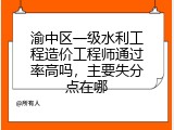 渝中区一级水利工程造价工程师通过率高吗，主要失分点在哪