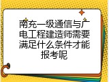 南充一级通信与广电工程建造师需要满足什么条件才能报考呢