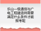 乐山一级通信与广电工程建造师需要满足什么条件才能报考呢