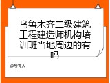 乌鲁木齐二级建筑工程建造师机构培训班当地周边的有吗