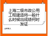 上海二级市政公用工程建造师一般什么时候出成绩何时发证