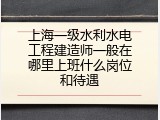 上海一级水利水电工程建造师一般在哪里上班什么岗位和待遇