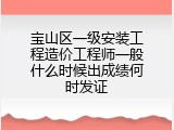 宝山区一级安装工程造价工程师一般什么时候出成绩何时发证
