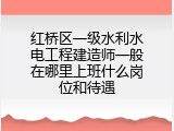 红桥区一级水利水电工程建造师一般在哪里上班什么岗位和待遇
