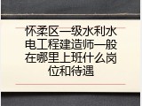 怀柔区一级水利水电工程建造师一般在哪里上班什么岗位和待遇