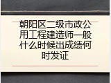 朝阳区二级市政公用工程建造师一般什么时候出成绩何时发证