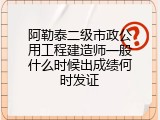阿勒泰二级市政公用工程建造师一般什么时候出成绩何时发证