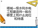 塔城一级水利水电工程建造师一般在哪里上班什么岗位和待遇