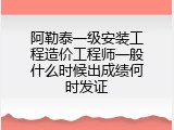 阿勒泰一级安装工程造价工程师一般什么时候出成绩何时发证