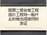 固原二级安装工程造价工程师一般什么时候出成绩何时发证