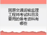 固原交通运输监理工程师考试科目及要用的备考资料有哪些