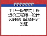 中卫一级安装工程造价工程师一般什么时候出成绩何时发证